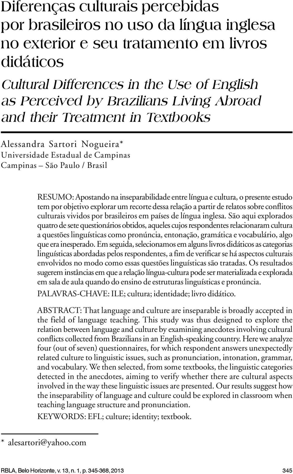 presente estudo tem por objetivo explorar um recorte dessa relação a partir de relatos sobre conflitos culturais vividos por brasileiros em países de língua inglesa.