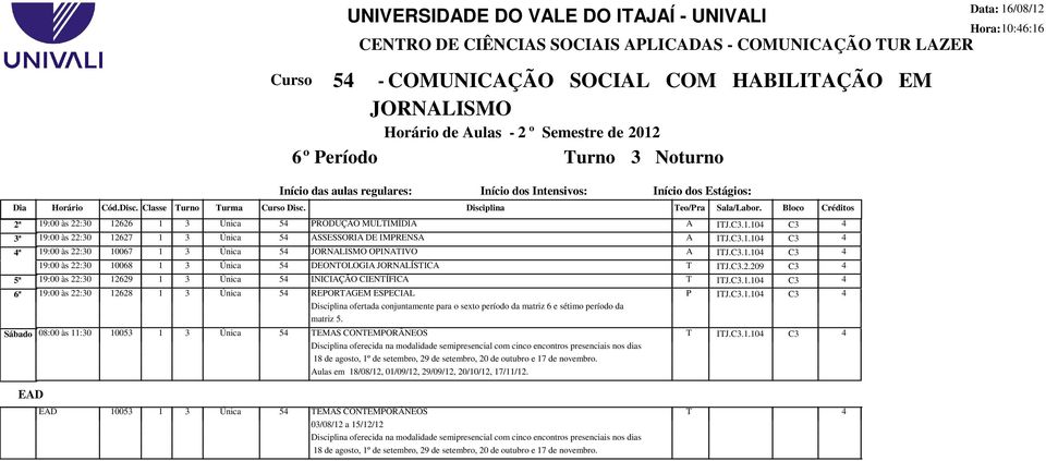 C3.1.10 C3 ª 19:00 às 22:30 10067 1 3 Única 5 OPINAIVO A IJ.C3.1.10 C3 19:00 às 22:30 10068 1 3 Única 5 DEONOLOGIA JORNALÍSICA IJ.C3.2.209 C3 5ª 19:00 às 22:30 12629 1 3 Única 5 INICIAÇÃO CIENÍFICA IJ.