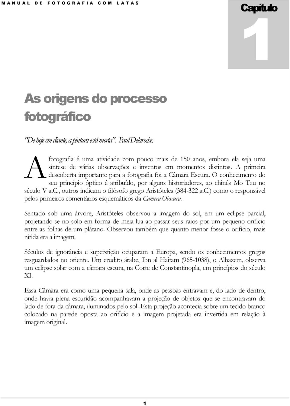 A primeira descoberta importante para a fotografia foi a Câmara Escura. O conhecimento do seu princípio óptico é atribuído, por alguns historiadores, ao chinês Mo Tzu no século V a.c., outros indicam o filósofo grego Aristóteles (384-322 a.