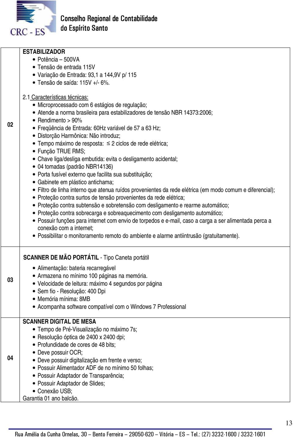 de 57 a 63 Hz; Distorção Harmônica: Não introduz; Tempo máximo de resposta: 2 ciclos de rede elétrica; Função TRUE RMS; Chave liga/desliga embutida: evita o desligamento acidental; 04 tomadas (padrão