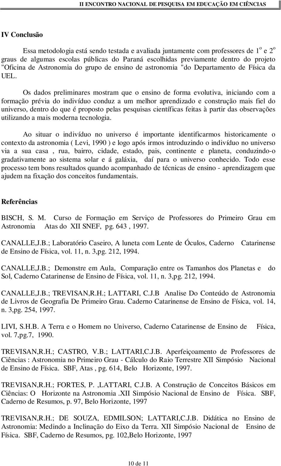 Os dados preliminares mostram que o ensino de forma evolutiva, iniciando com a formação prévia do indivíduo conduz a um melhor aprendizado e construção mais fiel do universo, dentro do que é proposto