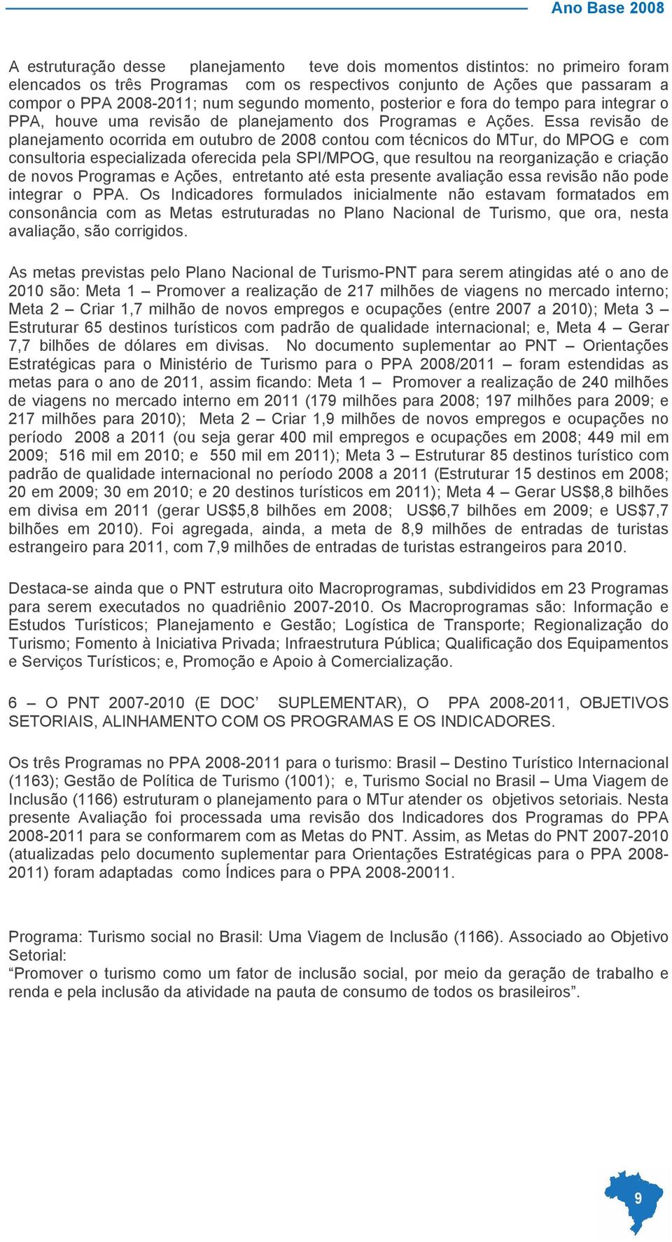 Essa revisão de planejamento ocorrida em outubro de 2008 contou com técnicos do MTur, do MPOG e com consultoria especializada oferecida pela SPI/MPOG, que resultou na reorganização e criação de novos