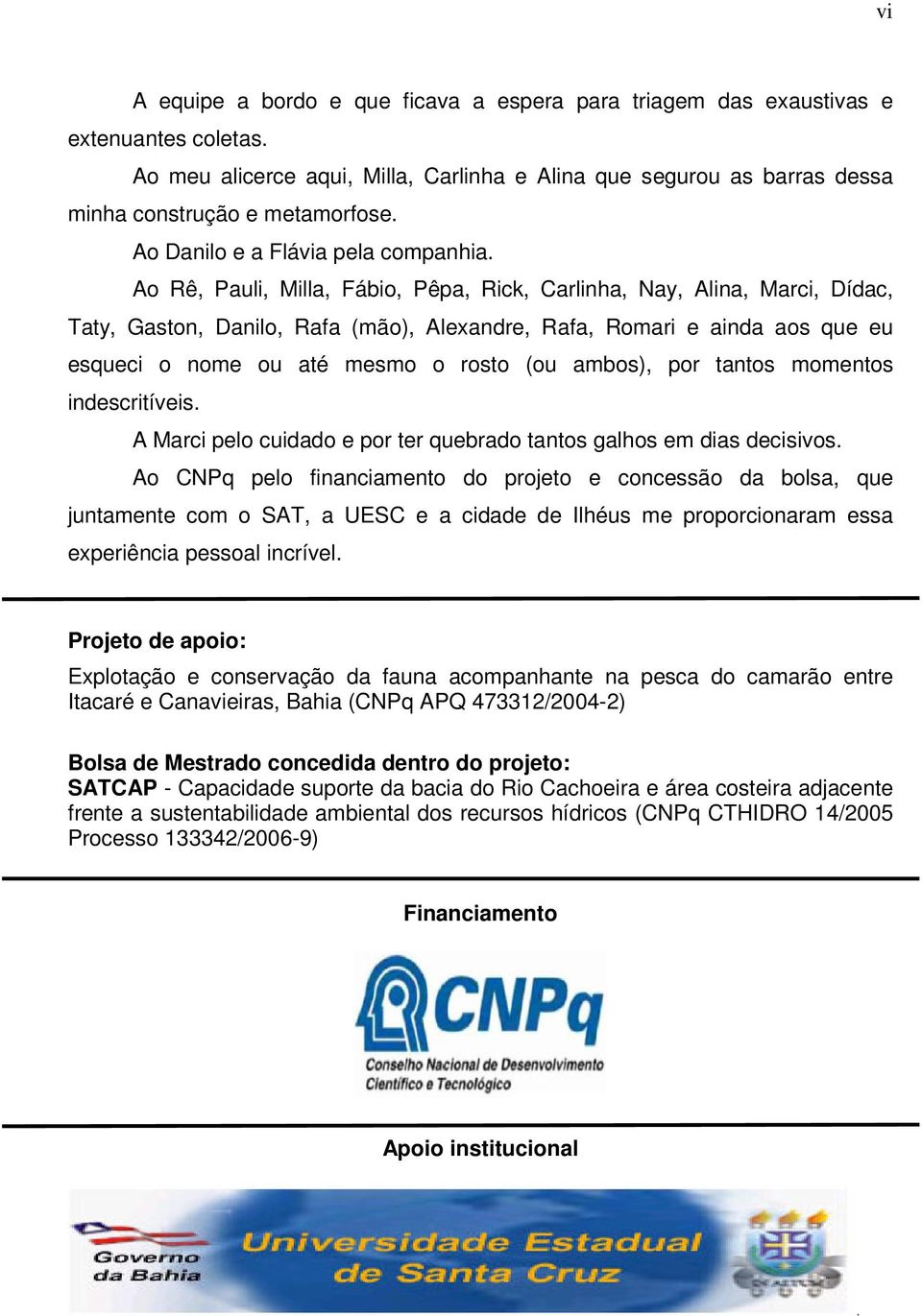 Ao Rê, Pauli, Milla, Fábio, Pêpa, Rick, Carlinha, Nay, Alina, Marci, Dídac, Taty, Gaston, Danilo, Rafa (mão), Alexandre, Rafa, Romari e ainda aos que eu esqueci o nome ou até mesmo o rosto (ou