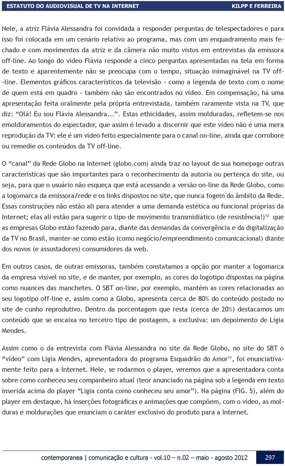 Ao longo do vídeo Flávia responde a cinco perguntas apresentadas na tela em forma de texto e aparentemente não se preocupa com o tempo, situação inimaginável na TV off- -line.