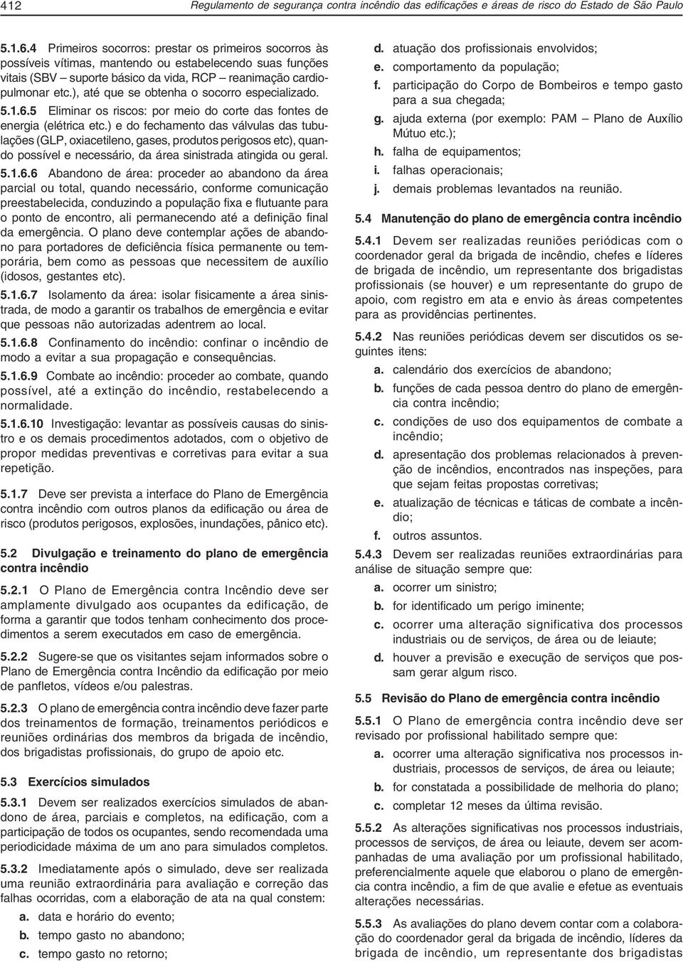 ), até que se obtenha o socorro especializado. 5.1.6.5 Eliminar os riscos: por meio do corte das fontes de energia (elétrica etc.