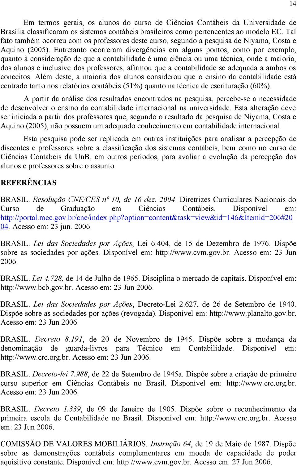 Entretanto ocorreram divergências em alguns pontos, como por exemplo, quanto à consideração de que a contabilidade é uma ciência ou uma técnica, onde a maioria, dos alunos e inclusive dos