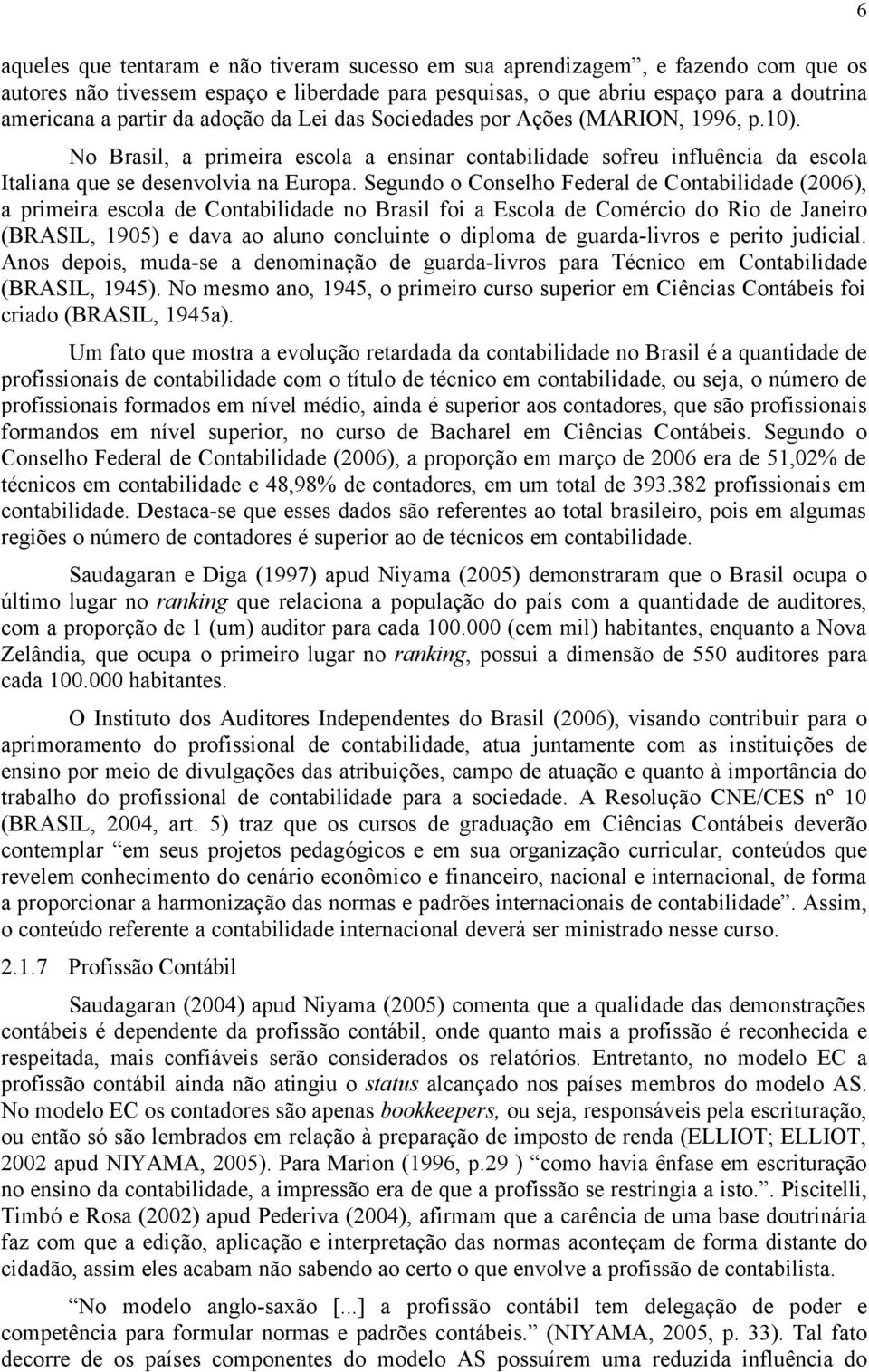 Segundo o Conselho Federal de Contabilidade (2006), a primeira escola de Contabilidade no Brasil foi a Escola de Comércio do Rio de Janeiro (BRASIL, 1905) e dava ao aluno concluinte o diploma de