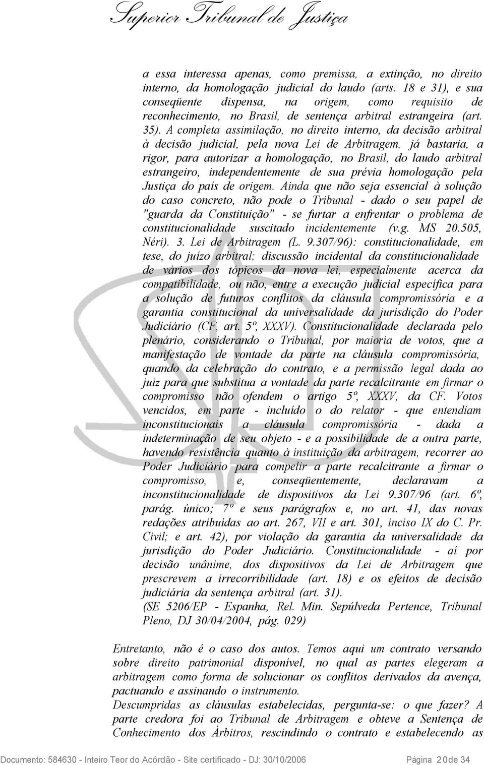 A completa assimilação, no direito interno, da decisão arbitral à decisão judicial, pela nova Lei de Arbitragem, já bastaria, a rigor, para autorizar a homologação, no Brasil, do laudo arbitral