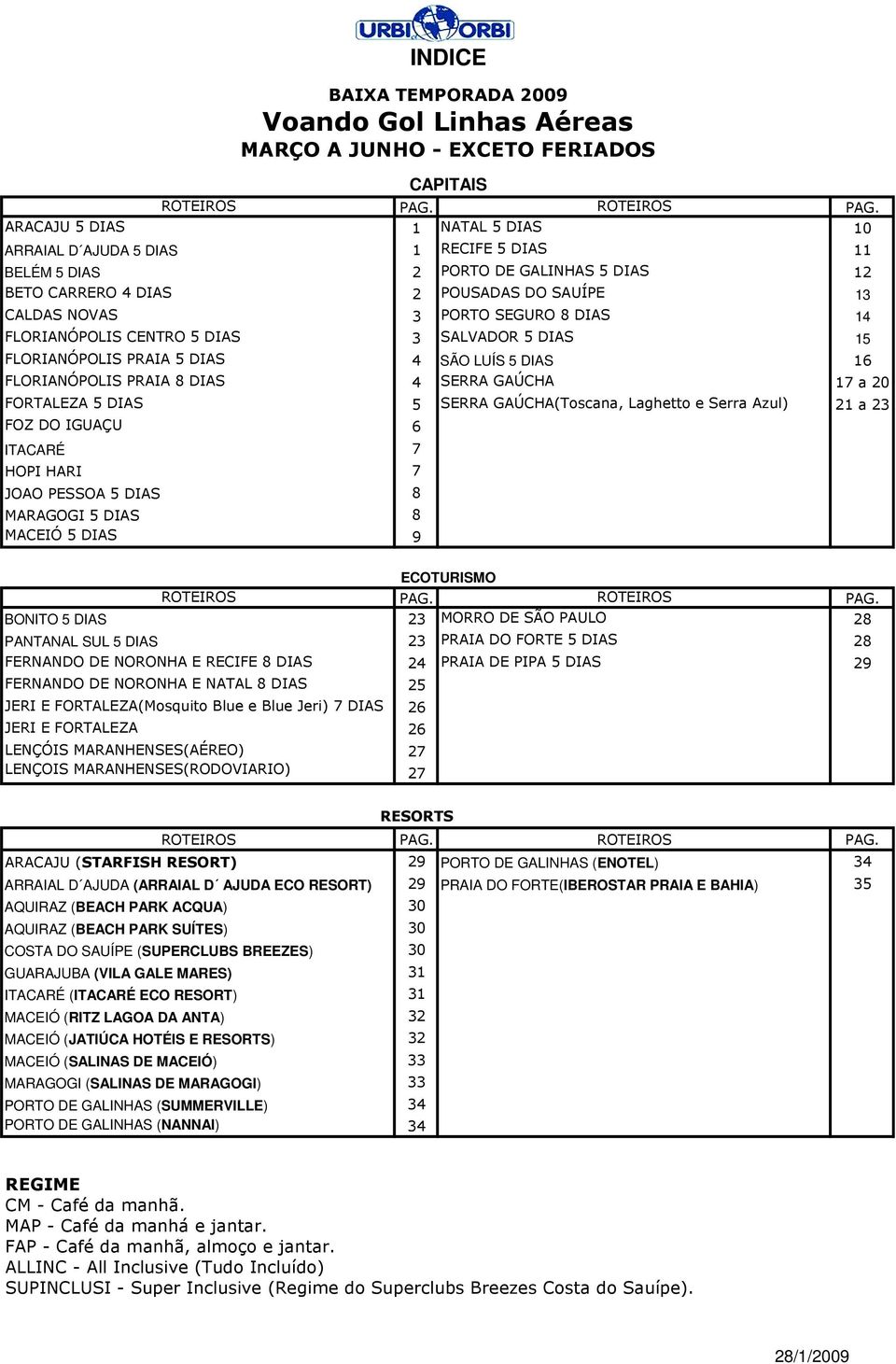 FLORIANÓPOLIS CENRO 5 DIAS 3 SALVADOR 5 DIAS 15 FLORIANÓPOLIS PRAIA 5 DIAS 4 SÃO LUÍS 5 DIAS 16 FLORIANÓPOLIS PRAIA 8 DIAS 4 SERRA GAÚCHA 17 a 0 FORALEZA 5 DIAS 5 SERRA GAÚCHA(oscana, Laghetto e