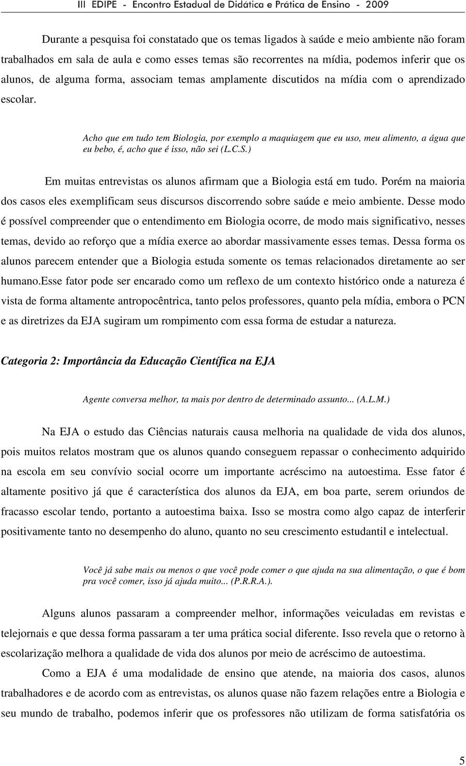 Acho que em tudo tem Biologia, por exemplo a maquiagem que eu uso, meu alimento, a água que eu bebo, é, acho que é isso, não sei (L.C.S.