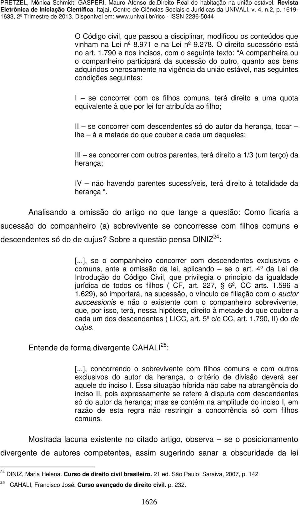 seguintes: I se concorrer com os filhos comuns, terá direito a uma quota equivalente à que por lei for atribuída ao filho; II se concorrer com descendentes só do autor da herança, tocar lhe á a