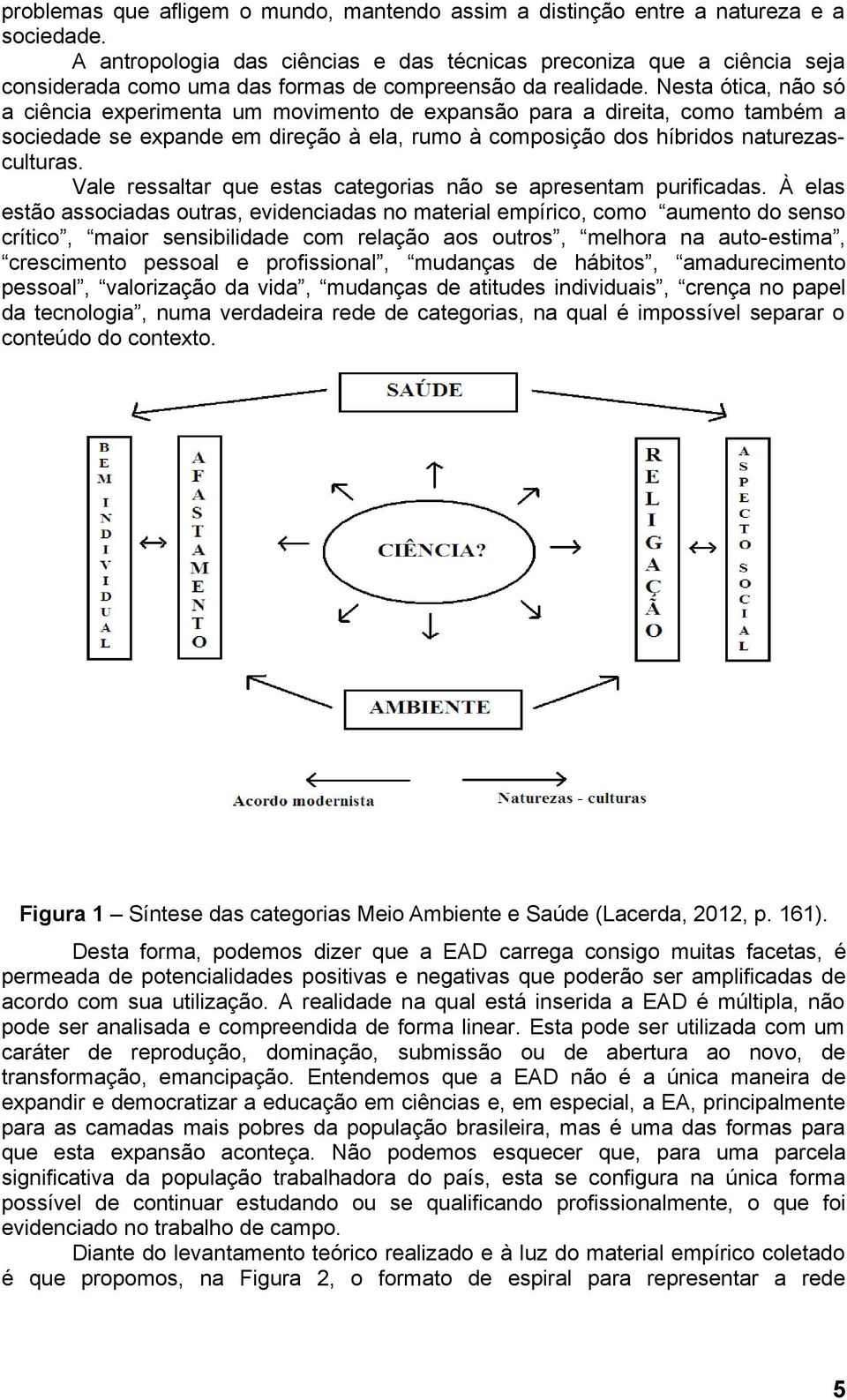 Nesta ótica, não só a ciência experimenta um movimento de expansão para a direita, como também a sociedade se expande em direção à ela, rumo à composição dos híbridos naturezasculturas.