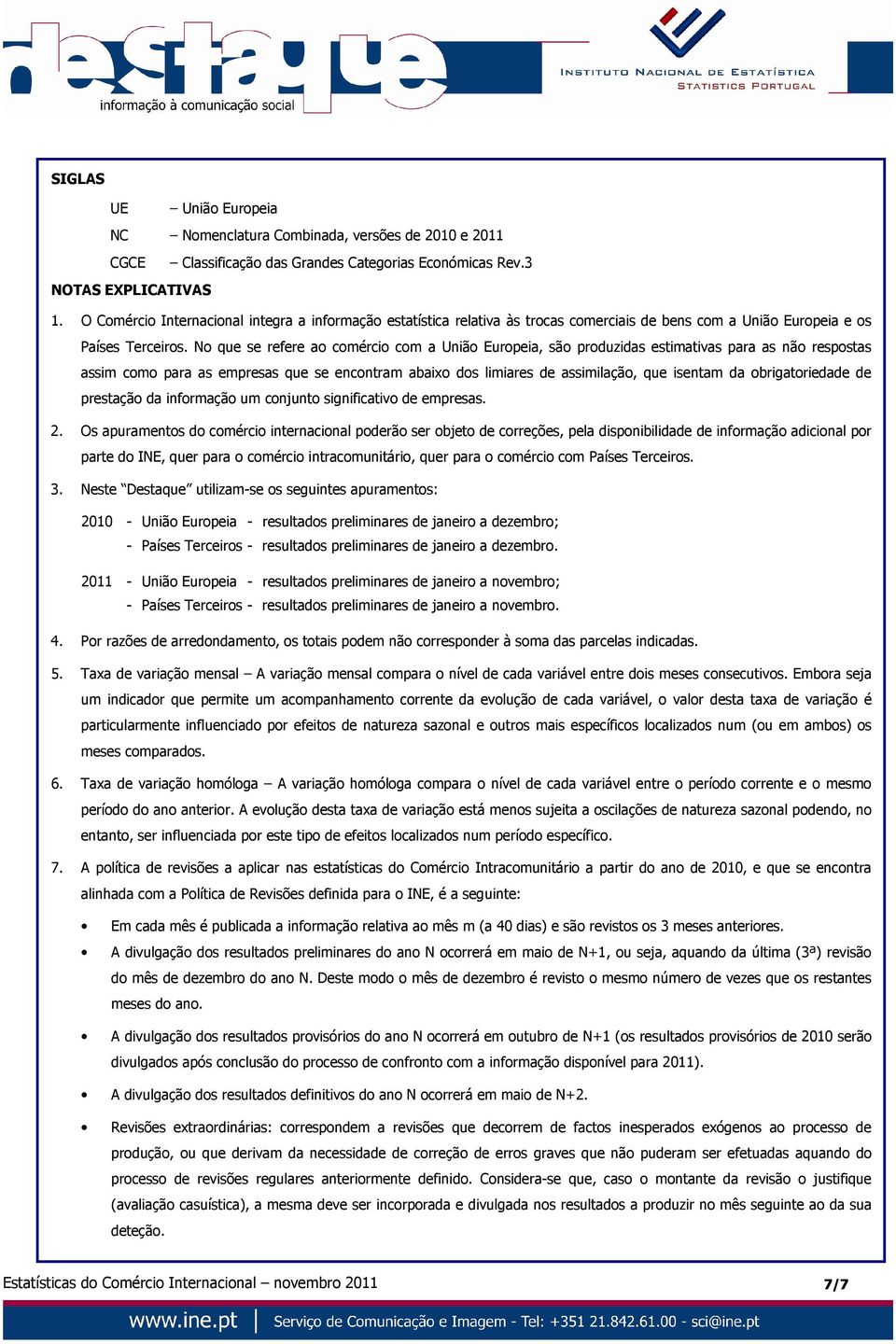 No que se refere ao comércio com a União Europeia, são produzidas estimativas para as não respostas assim como para as empresas que se encontram abaixo dos limiares de assimilação, que isentam da