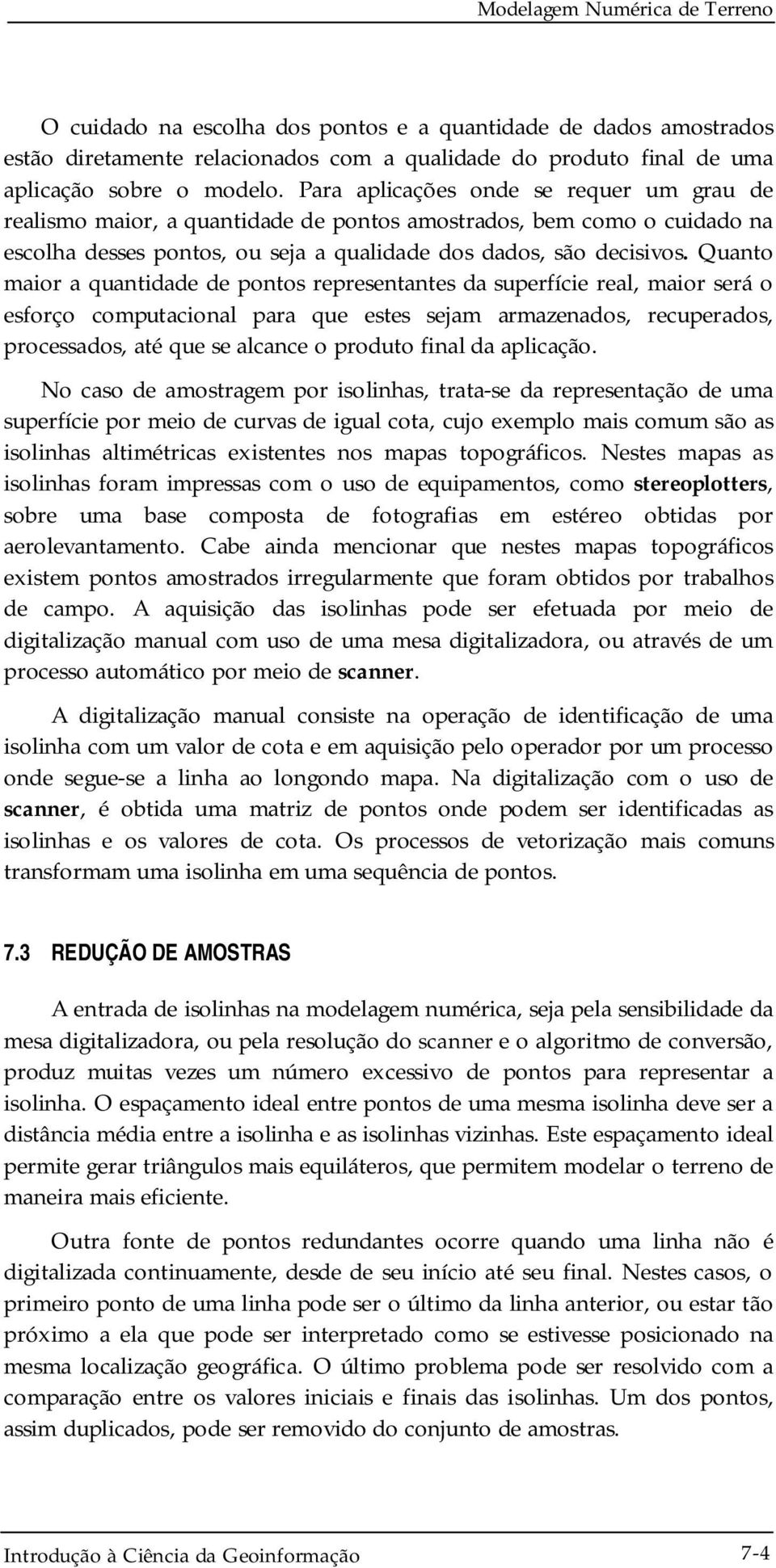 Quanto maior a quantidade de pontos representantes da superfície real, maior será o esforço computacional para que estes sejam armazenados, recuperados, processados, até que se alcance o produto