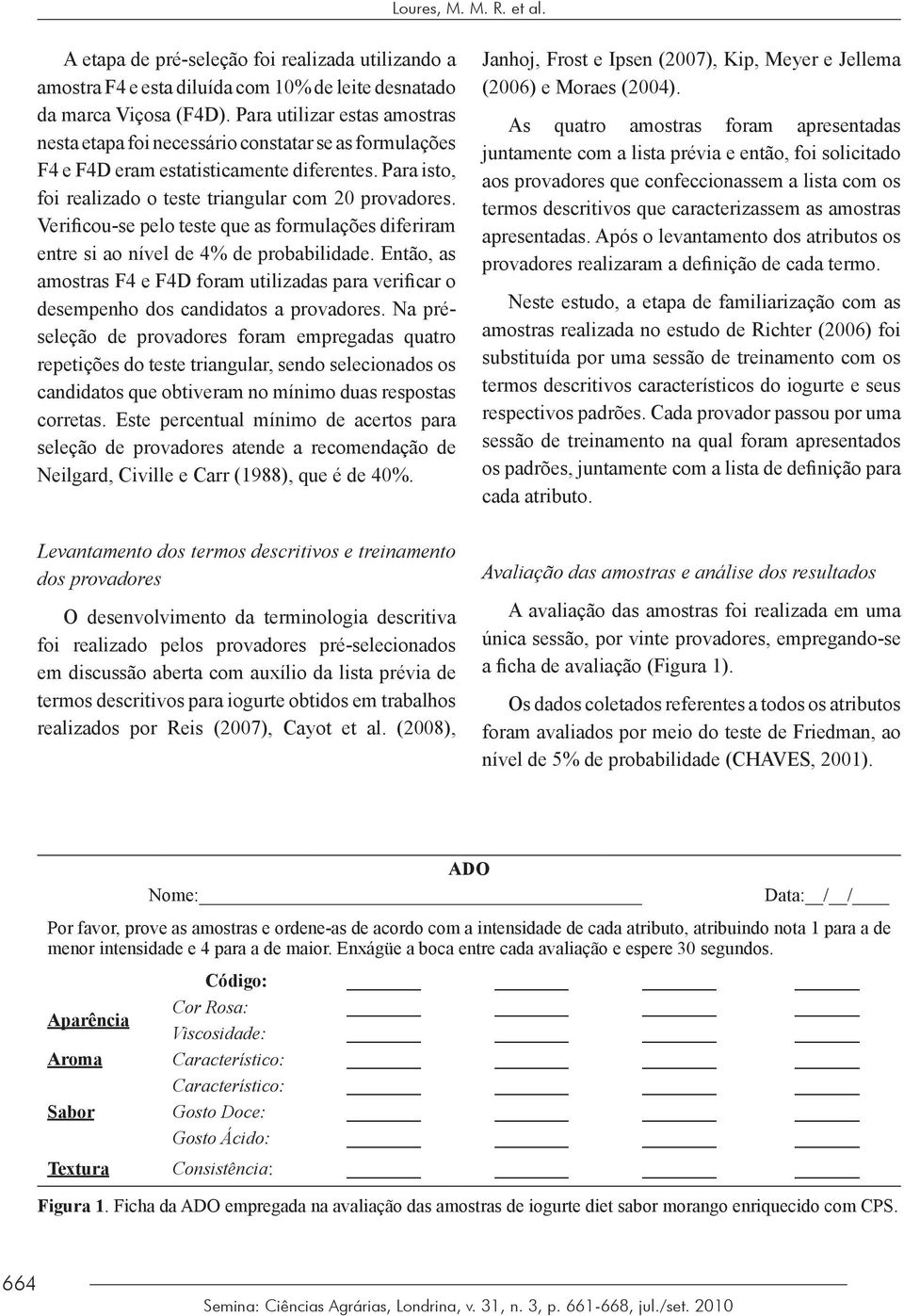 Verificou-se pelo teste que as formulações diferiram entre si ao nível de 4% de probabilidade. Então, as amostras F4 e F4D foram utilizadas para verificar o desempenho dos candidatos a provadores.