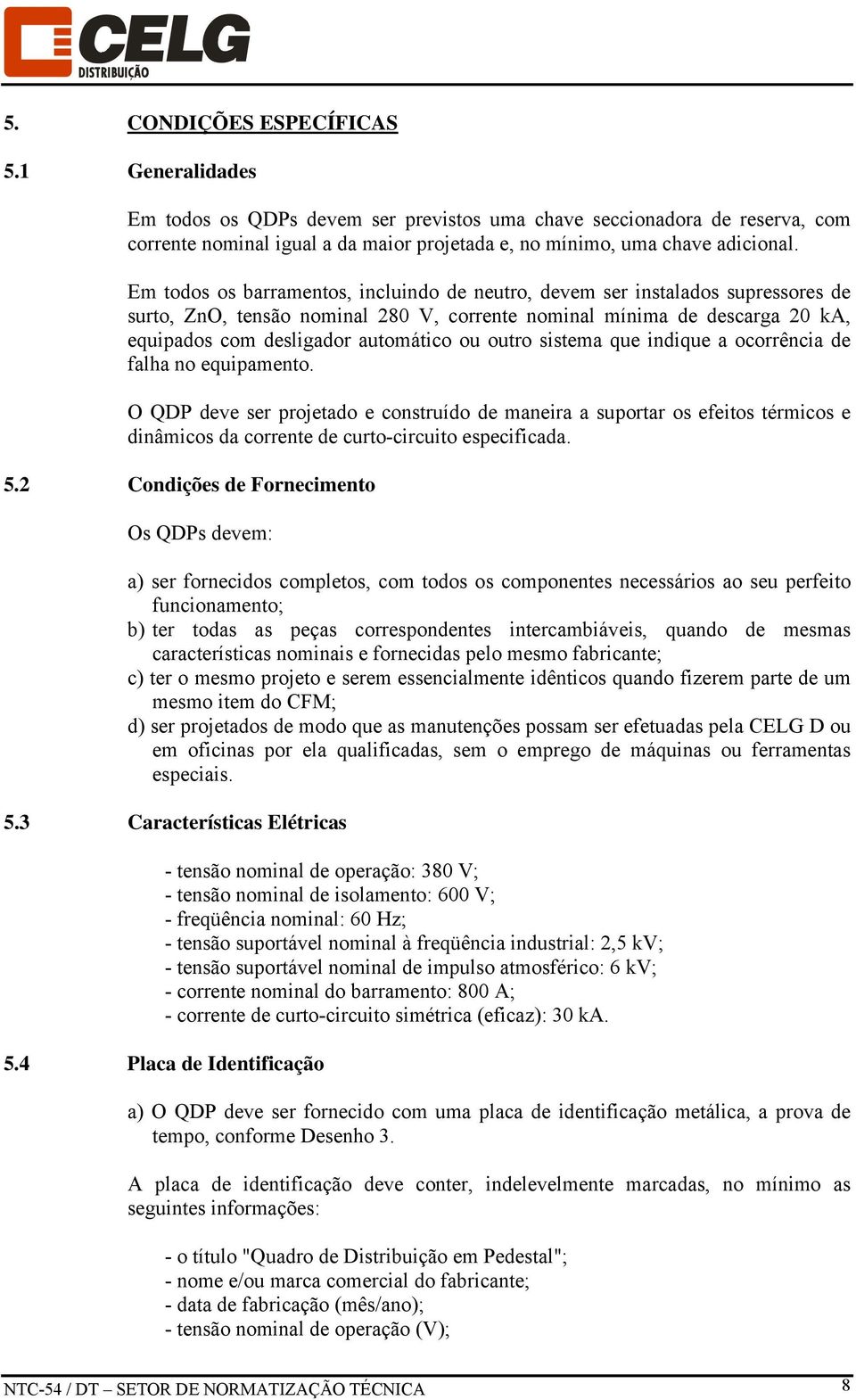 outro sistema que indique a ocorrência de falha no equipamento. O QDP deve ser projetado e construído de maneira a suportar os efeitos térmicos e dinâmicos da corrente de curto-circuito especificada.