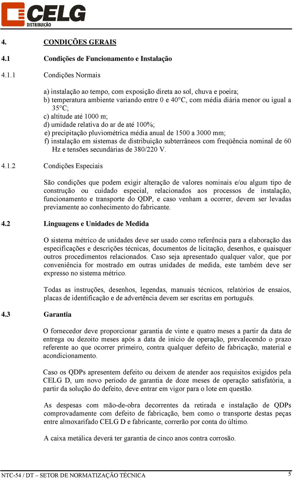 1 Condições Normais a) instalação ao tempo, com exposição direta ao sol, chuva e poeira; b) temperatura ambiente variando entre 0 e 40 C, com média diária menor ou igual a 35 C; c) altitude até 1000