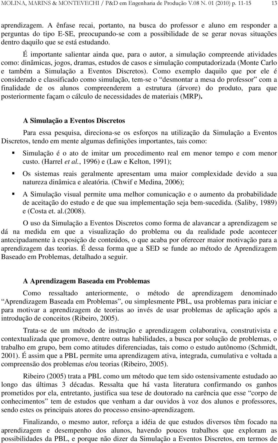 É importante salientar ainda que, para o autor, a simulação compreende atividades como: dinâmicas, jogos, dramas, estudos de casos e simulação computadorizada (Monte Carlo e também a Simulação a