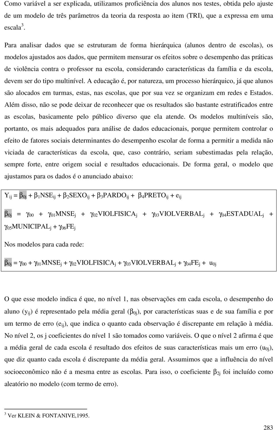 contra o professor na escola, considerando características da família e da escola, devem ser do tipo multinível.