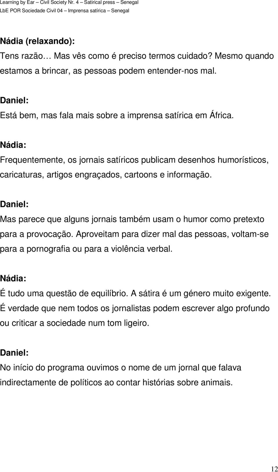 Mas parece que alguns jornais também usam o humor como pretexto para a provocação. Aproveitam para dizer mal das pessoas, voltam-se para a pornografia ou para a violência verbal.