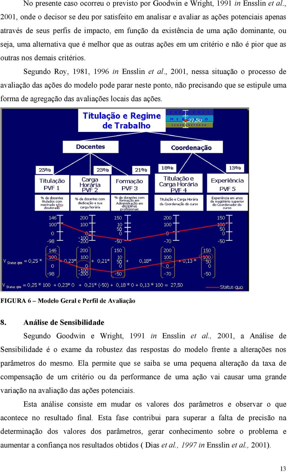 alternativa que é melhor que as outras ações em um critério e não é pior que as outras nos demais critérios. Segundo Roy, 1981, 1996 in Ensslin et al.