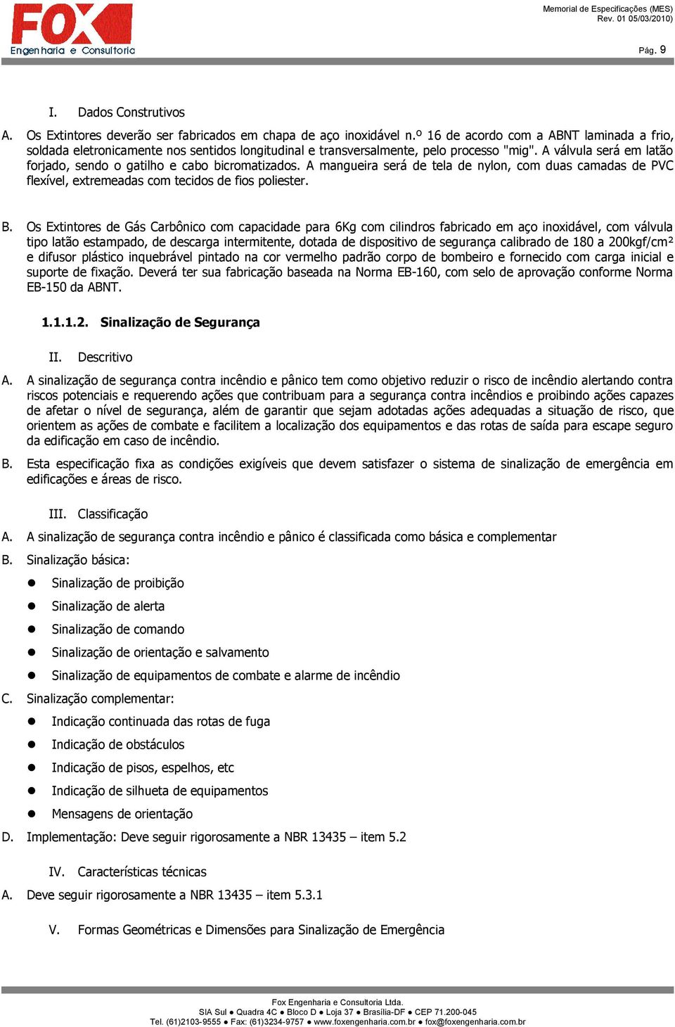 A válvula será em latão forjado, sendo o gatilho e cabo bicromatizados. A mangueira será de tela de nylon, com duas camadas de PVC flexível, extremeadas com tecidos de fios poliester. B.