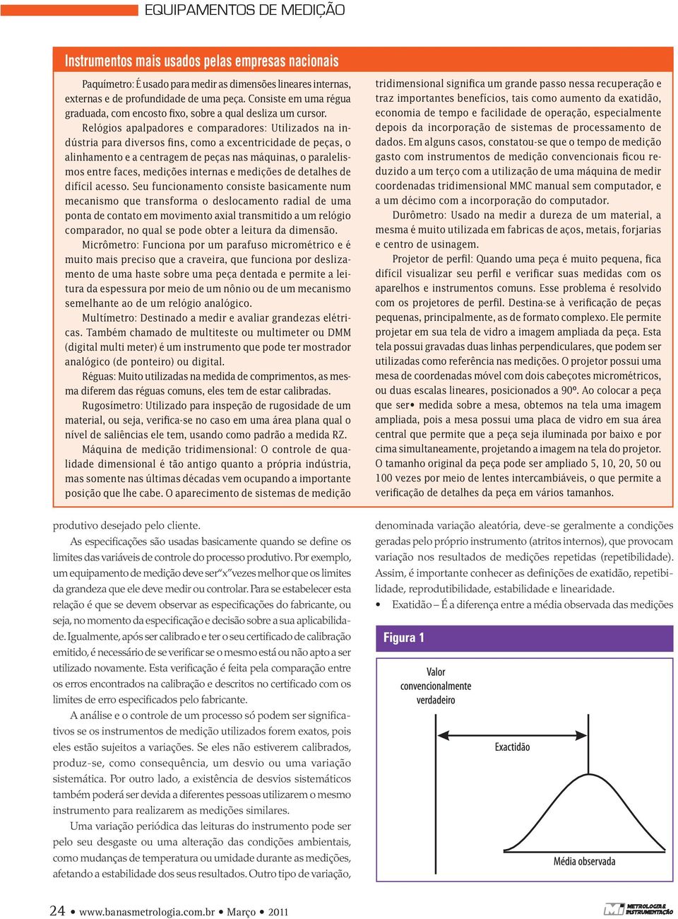 Relógios apalpadores e comparadores: Utilizados na indústria para diversos fins, como a excentricidade de peças, o alinhamento e a centragem de peças nas máquinas, o paralelismos entre faces,