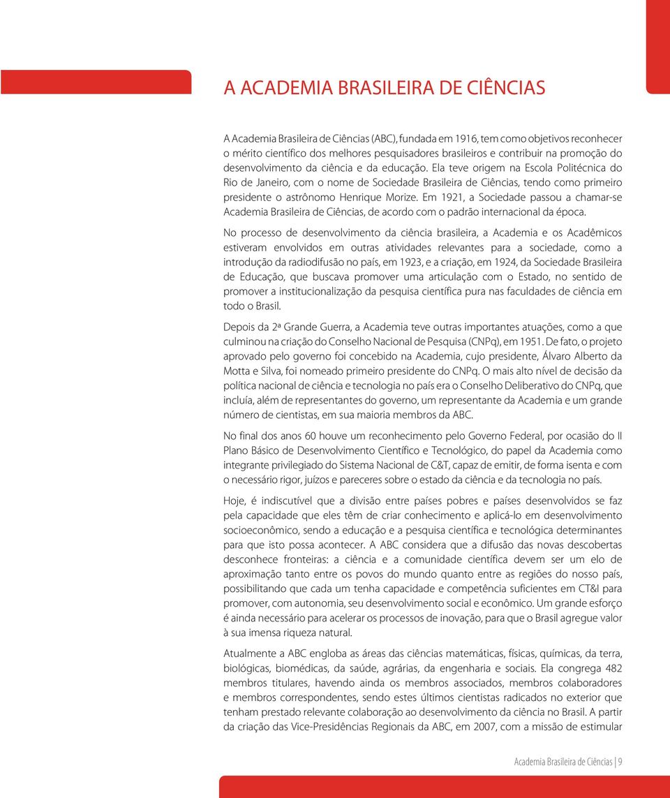 Ela teve origem na Escola Politécnica do Rio de Janeiro, com o nome de Sociedade Brasileira de Ciências, tendo como primeiro presidente o astrônomo Henrique Morize.