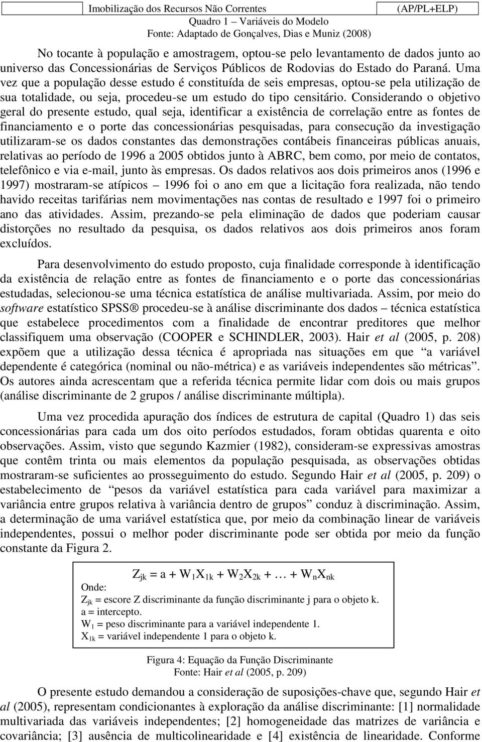 Uma vez que a população desse estudo é constituída de seis empresas, optou-se pela utilização de sua totalidade, ou seja, procedeu-se um estudo do tipo censitário.