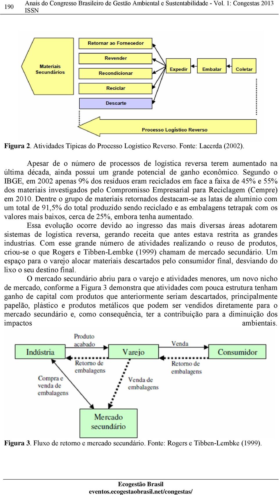 Segundo o IBGE, em 2002 apenas 9% dos resíduos eram reciclados em face a faixa de 45% e 55% dos materiais investigados pelo Compromisso Empresarial para Reciclagem (Cempre) em 2010.