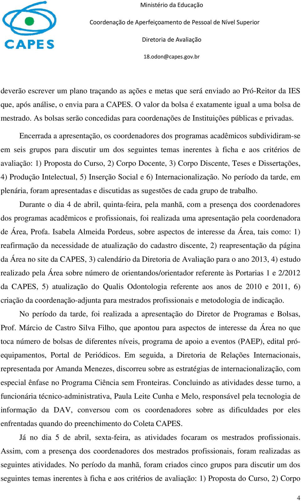 Encerrada a apresentação, os coordenadores dos programas acadêmicos subdividiram-se em seis grupos para discutir um dos seguintes temas inerentes à ficha e aos critérios de avaliação: 1) Proposta do