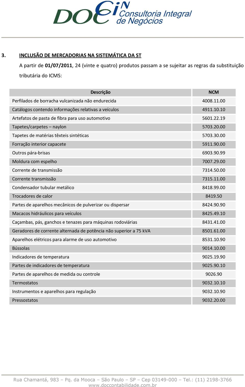 20.00 Tapetes de matérias têxteis sintéticas 5703.30.00 Forração interior capacete 5911.90.00 Outros pára-brisas 6903.90.99 Moldura com espelho 7007.29.00 Corrente de transmissão 7314.50.