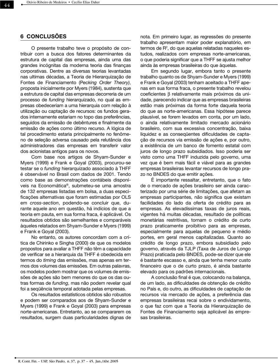 Dentre as diversas teorias levantadas nas ultimas décadas, a Teoria de Hierarquização de Fontes de Financiamento (Pecking Order Theory), proposta inicialmente por Myers (1984), sustenta que a