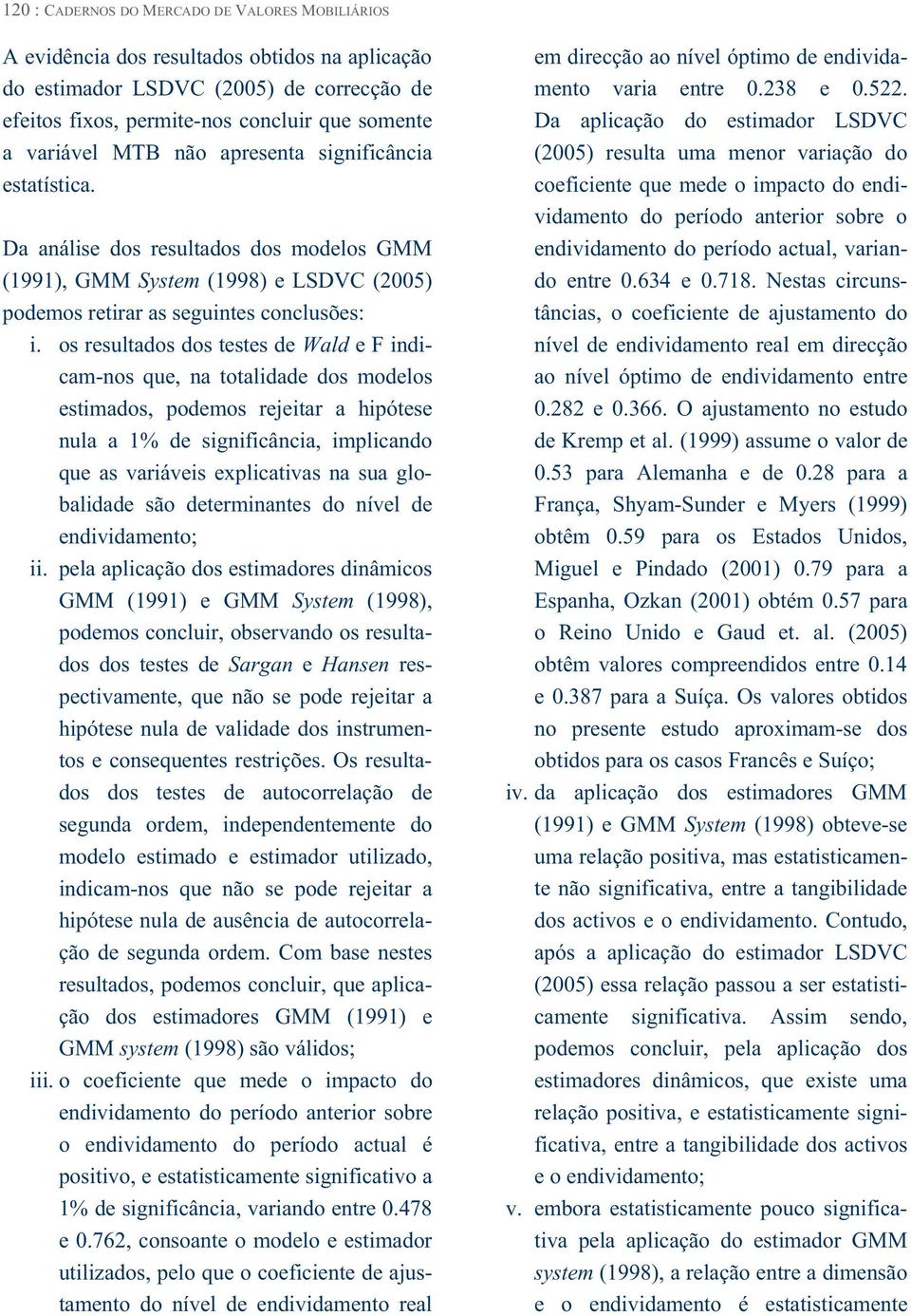 os resultados dos testes de Wald e F indicam-nos que, na totalidade dos modelos estimados, podemos rejeitar a hipótese nula a 1% de significância, implicando que as variáveis explicativas na sua