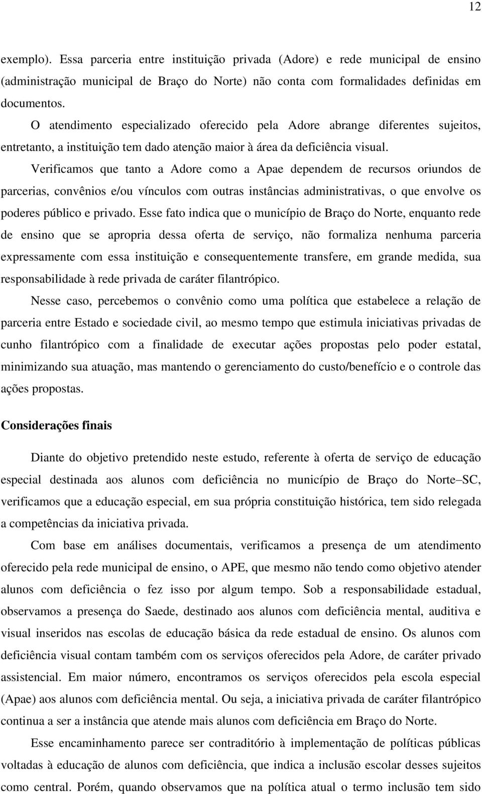 Verificamos que tanto a Adore como a Apae dependem de recursos oriundos de parcerias, convênios e/ou vínculos com outras instâncias administrativas, o que envolve os poderes público e privado.