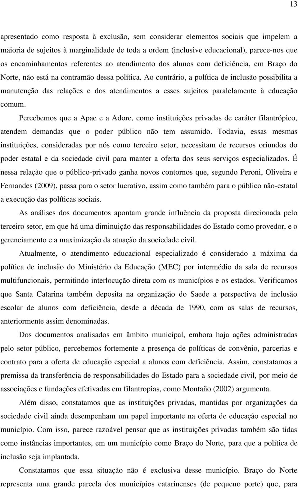 Ao contrário, a política de inclusão possibilita a manutenção das relações e dos atendimentos a esses sujeitos paralelamente à educação comum.