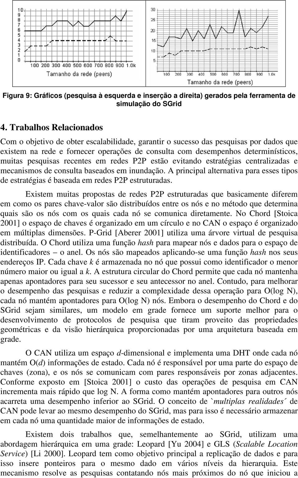 pesquisas recentes em redes P2P estão evitando estratégias centralizadas e mecanismos de consulta baseados em inundação.