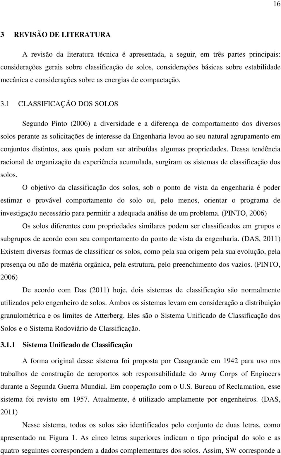 1 CLASSIFICAÇÃO DOS SOLOS Segundo Pinto (2006) a diversidade e a diferença de comportamento dos diversos solos perante as solicitações de interesse da Engenharia levou ao seu natural agrupamento em