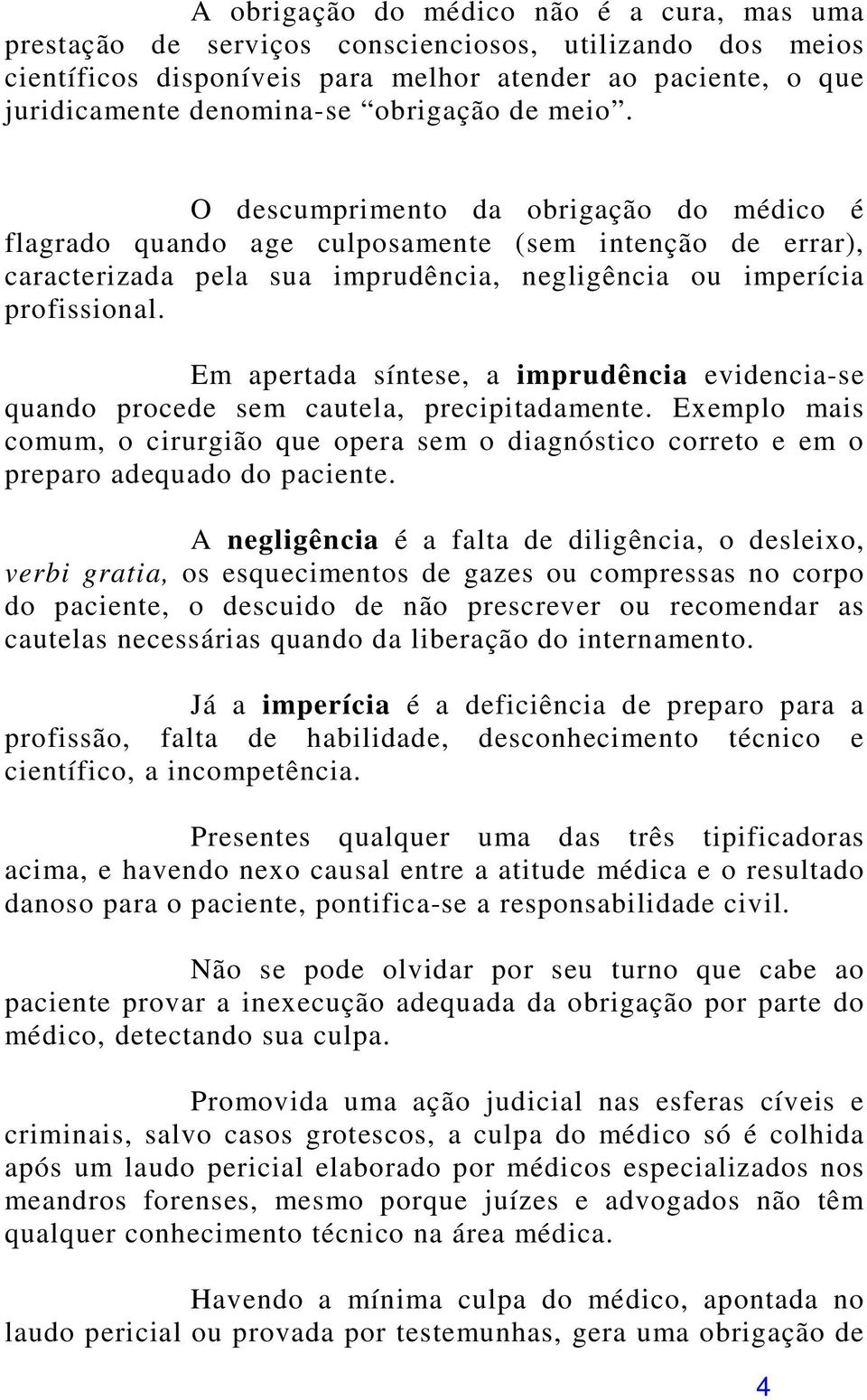 Em apertada síntese, a imprudência evidencia-se quando procede sem cautela, precipitadamente. Exemplo mais comum, o cirurgião que opera sem o diagnóstico correto e em o preparo adequado do paciente.