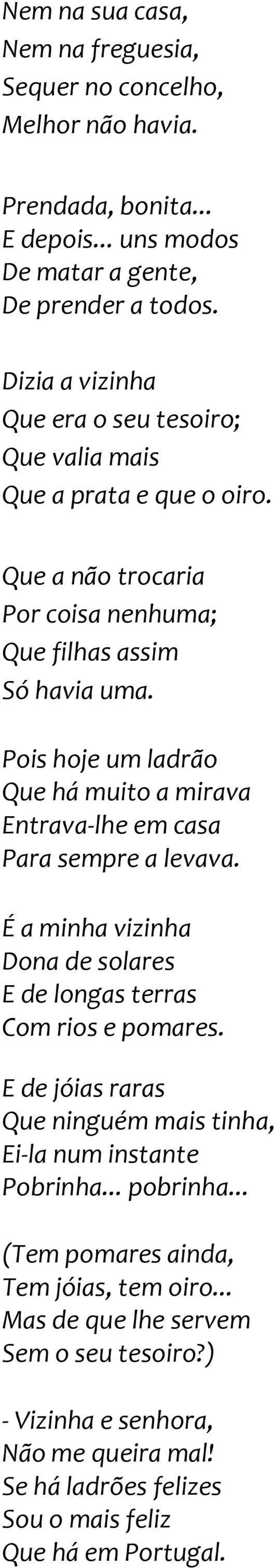 Pois hoje um ladrão Que há muito a mirava Entrava-lhe em casa Para sempre a levava. É a minha vizinha Dona de solares E de longas terras Com rios e pomares.