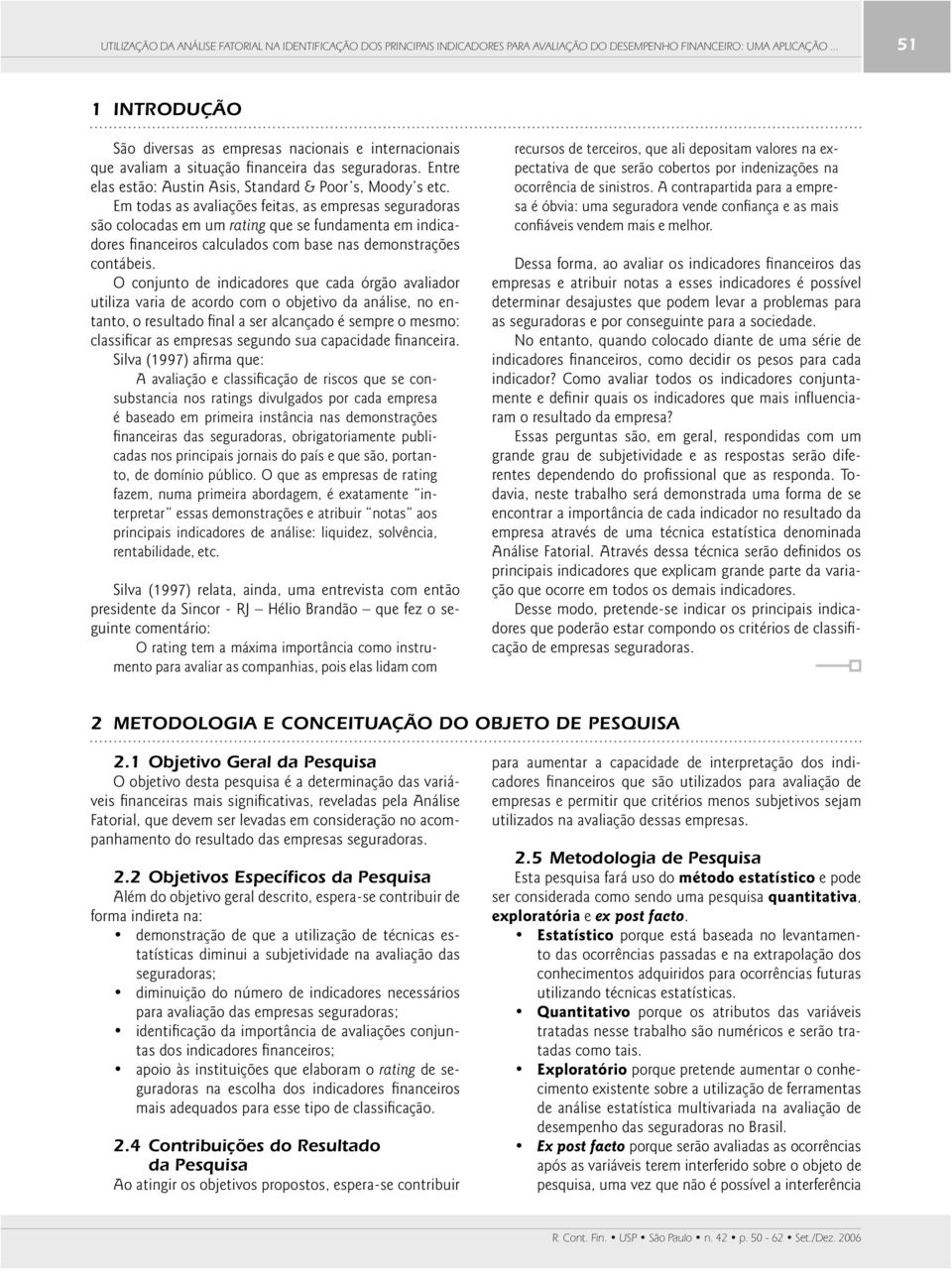 Em todas as avaliações feitas, as empresas seguradoras são colocadas em um rating que se fundamenta em indicadores fi nanceiros calculados com base nas demonstrações contábeis.