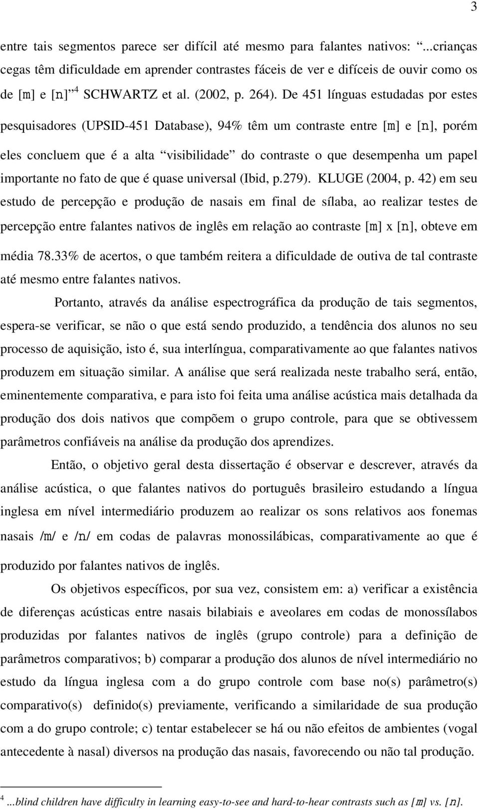 De 451 línguas estudadas por estes pesquisadores (UPSID-451 Database), 94% têm um contraste entre [] e [], porém eles concluem que é a alta visibilidade do contraste o que desempenha um papel