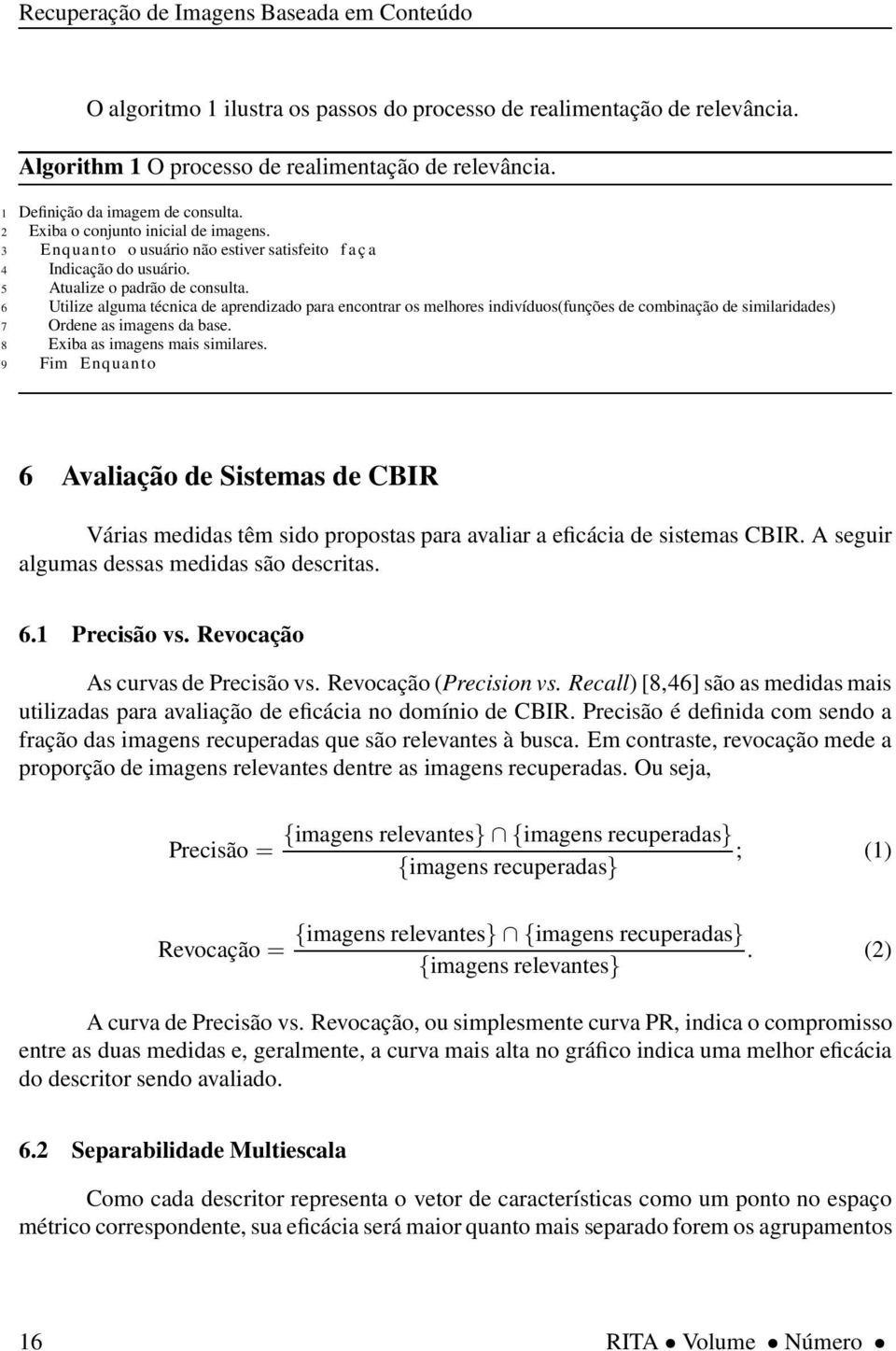 6 Utilize alguma técnica de aprendizado para encontrar os melhores indivíduos(funções de combinação de similaridades) 7 Ordene as imagens da base. 8 Exiba as imagens mais similares.