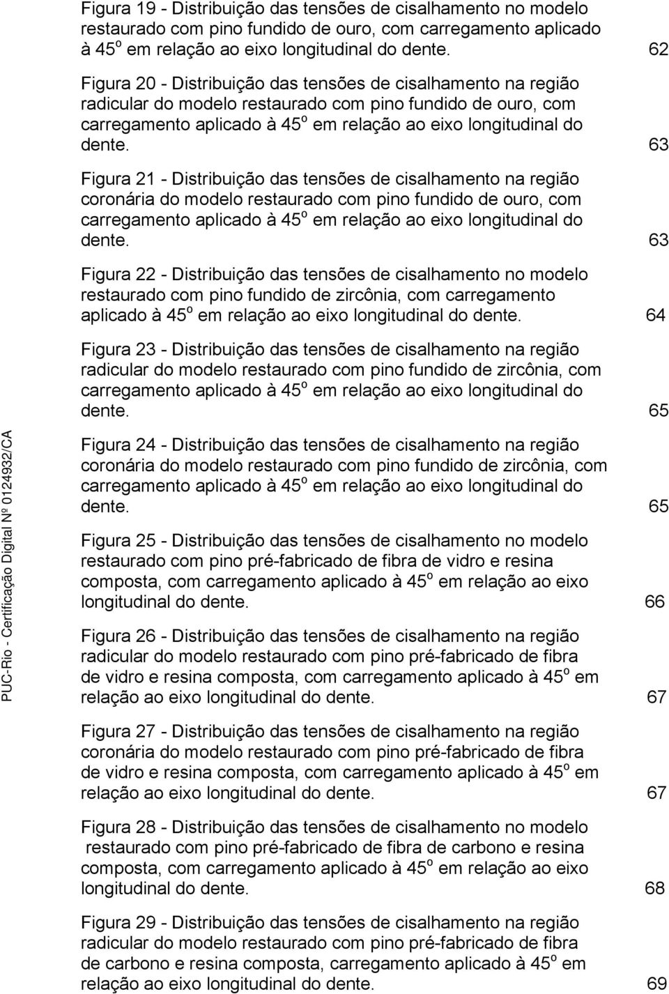 63 Figura 21 - Distribuição das tensões de cisalhamento na região coronária do modelo restaurado com pino fundido de ouro, com carregamento aplicado à 45 o em relação ao eixo longitudinal do dente.