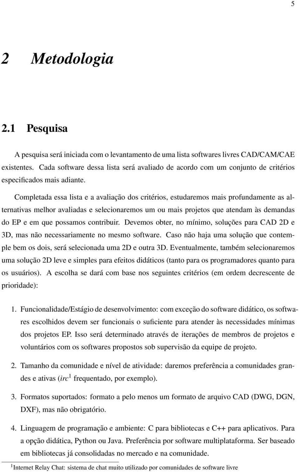 Completada essa lista e a avaliação dos critérios, estudaremos mais profundamente as alternativas melhor avaliadas e selecionaremos um ou mais projetos que atendam às demandas do EP e em que possamos