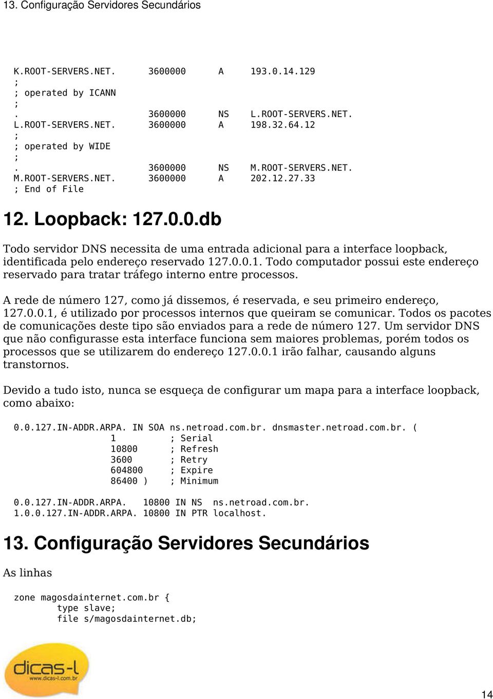 0.0.1. Todo computador possui este endereço reservado para tratar tráfego interno entre processos. A rede de número 127, como já dissemos, é reservada, e seu primeiro endereço, 127.0.0.1, é utilizado por processos internos que queiram se comunicar.