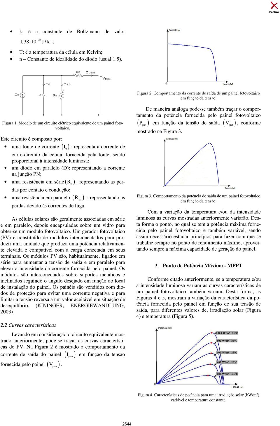 Este circuito é composto por: uma fonte de corrente ( I 0 ) : representa a corrente de curto-circuito da célula, fornecida pela fonte, sendo proporcional à intensidade luminosa; um diodo em paralelo