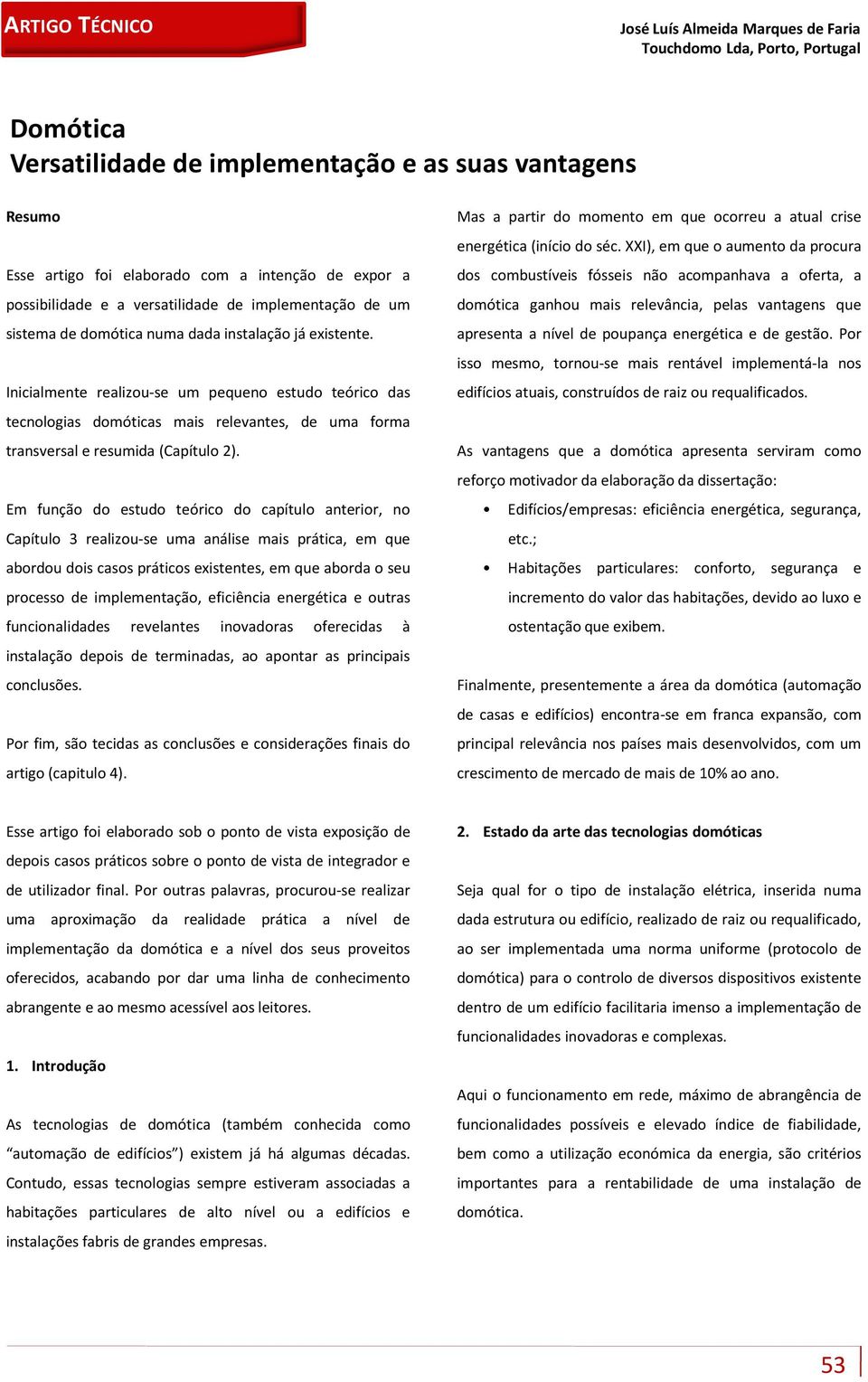 Inicialmente realizou-se um pequeno estudo teórico das tecnologias domóticas mais relevantes, de uma forma transversal e resumida (Capítulo 2).