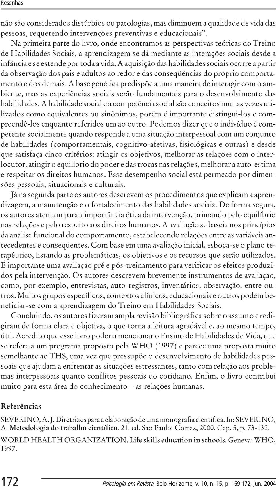 vida. A aquisição das habilidades sociais ocorre a partir da observação dos pais e adultos ao redor e das conseqüências do próprio comportamento e dos demais.