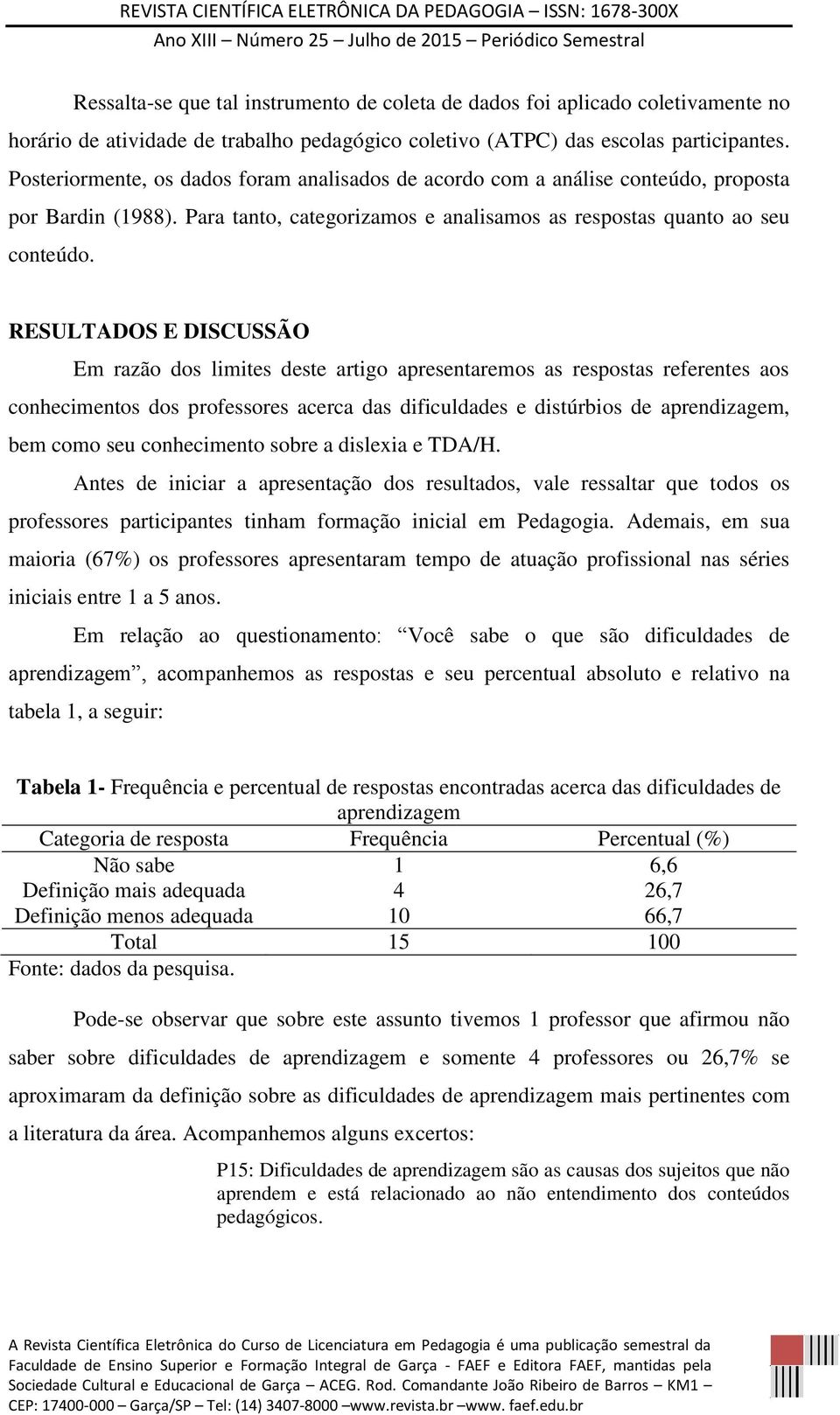 RESULTADOS E DISCUSSÃO Em razão dos limites deste artigo apresentaremos as respostas referentes aos conhecimentos dos professores acerca das dificuldades e distúrbios de aprendizagem, bem como seu